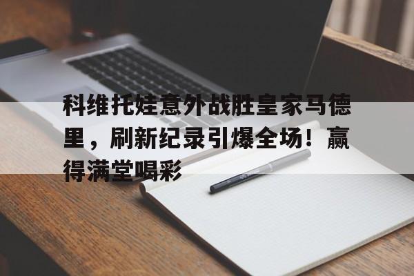 科维托娃意外战胜皇家马德里，刷新纪录引爆全场！赢得满堂喝彩(皇家马德里最新引援)