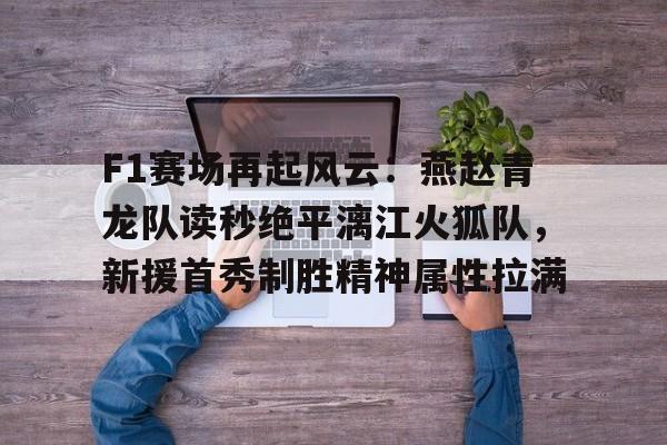 开云体育-F1赛场再起风云：燕赵青龙队读秒绝平漓江火狐队，新援首秀制胜精神属性拉满的简单介绍