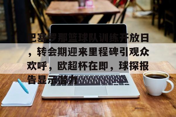 关于巴塞罗那篮球队训练开放日，转会期迎来里程碑引观众欢呼，欧超杯在即，球探报告显示潜力的信息