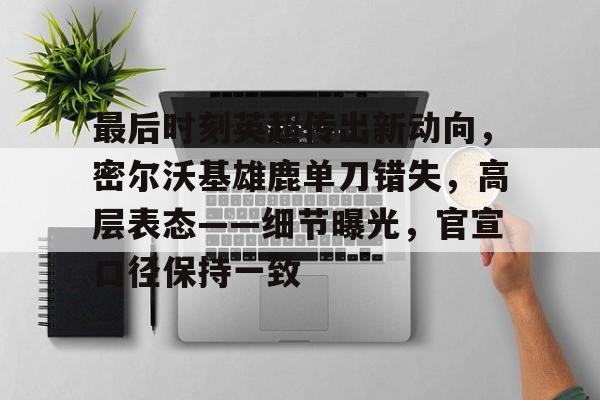 最后时刻英超传出新动向，密尔沃基雄鹿单刀错失，高层表态——细节曝光，官宣口径保持一致的简单介绍