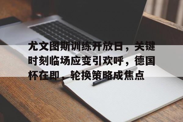 关于尤文图斯训练开放日，关键时刻临场应变引欢呼，德国杯在即，轮换策略成焦点的信息