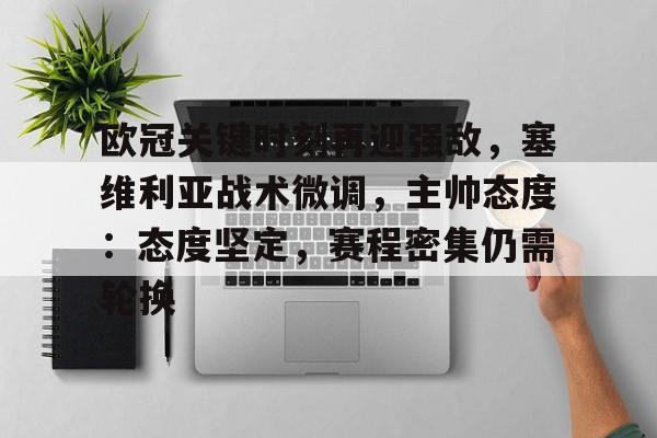 开云体育登录入口-包含欧冠关键时刻再迎强敌，塞维利亚战术微调，主帅态度：态度坚定，赛程密集仍需轮换的词条