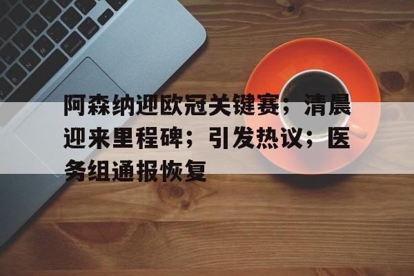 阿森纳迎欧冠关键赛；清晨迎来里程碑；引发热议；医务组通报恢复的简单介绍