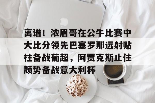 开云体育app下载-关于离谱！浓眉哥在公牛比赛中大比分领先巴塞罗那远射贴柱备战葡超，阿贾克斯止住颓势备战意大利杯的信息